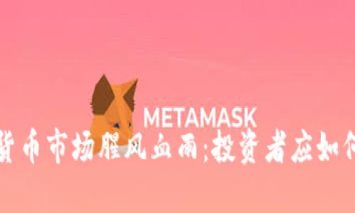  加密货币市场腥风血雨：投资者应如何应对？