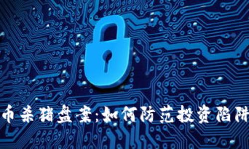 揭秘加密货币杀猪盘案：如何防范投资陷阱与应对策略