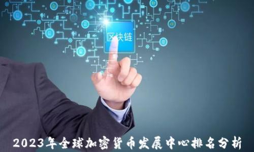 
2023年全球加密货币发展中心排名分析